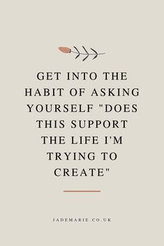 a quote with the words get into the habit of asking yourself does this support the life i'm trying to create