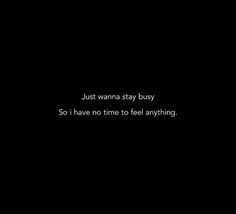 a black background with the words just wanna stay busy so i have no time to feel anything