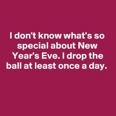 a quote that says i don't know what's so special about new year's eve drop the ball at least once a day