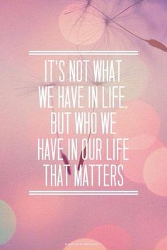 a quote that reads it's not what we have in life but who we have in our life that matters