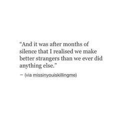 a quote that reads, and it was after months of slence that i realised we make better strangers than we ever did anything else