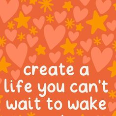 an orange background with hearts and stars that says create a life you can't wait to wake for