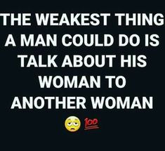 the weakest thing a man could do is talk about his woman to another woman