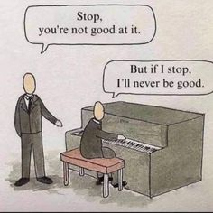 a cartoon depicting a man playing the piano and another saying stop, you're not good at it but if i stop, i'll never be good