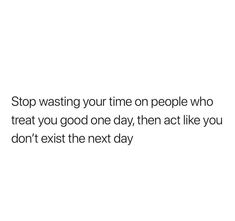 a white background with the words stop washing your time on people who treat you good one day, then act like you don't exit the next day