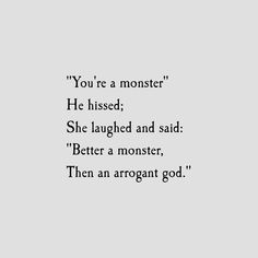 a black and white photo with the words, you're a monster he kissed she laughing and said better a monster, then an arrogant god