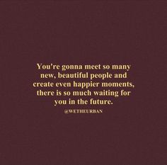 the quote you're gon na meet so many new beautiful people and create even happy moments, there is so much waiting for you in the future