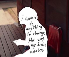 a person sitting on a bench with a piece of paper that says i would do anything to change the way my brain works