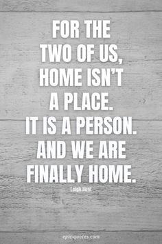 the quote for the two of us, home isn't a place it is a person and we are finally home