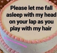 a birthday cake with the words please let me fall asleep with my head on your lap as you play with my hair