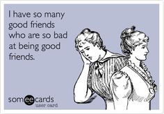 someecards have so many good friends who are so bad at being good to friends