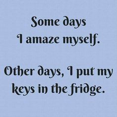 some days i amaze my self other days, i put my keys in the fridge