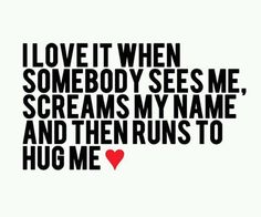 i love it when somebody sees me screams my name and then runs to hug me