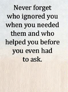 a quote that reads never forget who ignored you when you needed them and who helped you before you even had to ask