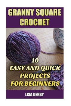 the book granny square crochet 10 easy and quick projects for beginners