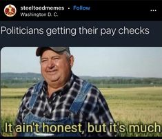 an old man wearing overalls standing in front of a field with the caption, politicians getting their pay checks it isn't honest, but it's much much much