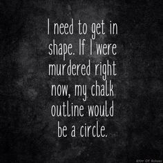 a quote that reads i need to get in shape if i were murdered right now, my chalk outline would be a circle