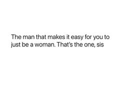 the man that makes it easy for you to just be a woman that's the one, sis