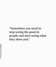 someones you need to stop seeing the good in people and start seeing what they show you