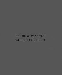 a black and white photo with the words be the woman you would look up to