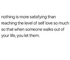 a white background with the words nothing is more satisfieding than reaching the level of self love so much so that when someone walks out of your life, you let them