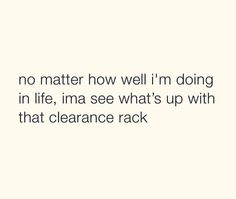 a quote that says no matter how well i'm doing in life, ima see what's up with that clearance rack