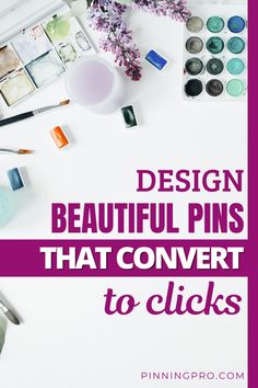 the words design beautiful pins that convert to clicks on top of a table with paint and brushes