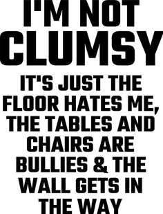 i'm not clumpy it's just the floor hates me, chairs are bullies and the wall gets in the way