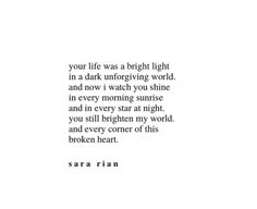 a white background with the words, your life was a bright light in a dark intriguing world and now i watch you shine in every morning at night