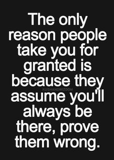 the only reason people take you for granite is because they assume you'll always be there, prove them wrong