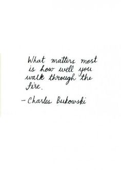 a quote from charles bulowski about what matters most is how well you walk through the fire