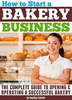 how to start a bakery business the complete guide to opening and operating a successful bakery