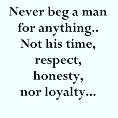 a quote that says never beg a man for anything not his time respect honesty, nor royalty