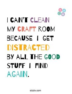 a quote that says i can't clean my craft room because i get distracted by all the good stuff i find again