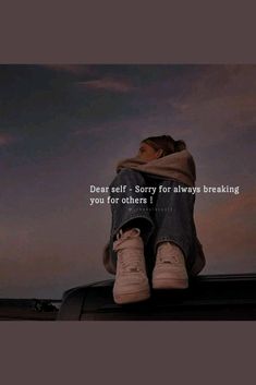 a person sitting on top of a car with the words dear self sorry for always breaking you for others