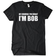 Of Course I'm Right I'm Bob T-Shirt Funny Cheap Tees TextualTees.com - 2 Feminist Shirt, Blue Tee, Workout Tshirts, Athletic Fashion, Blue Top, T Shirt Funny, Cool Tees, Shirts With Sayings, Movie Quotes