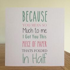 a card that says because you mean so much to me i got you this piece of paper that folded in half