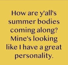 a quote that says how are y'all's summer bodies coming along? mine's looking like i have a great personality