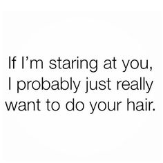 the words if i'm staring at you, i probably just really want to do your hair