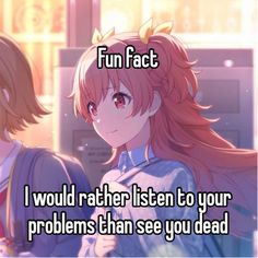 two anime characters with the caption fun fact i would rather listen to your problems than see you dead