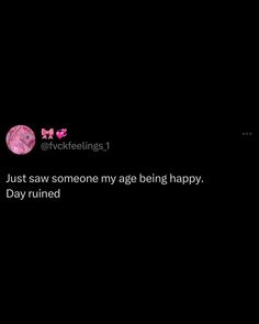 a black background with the words just saw someone my age being happy, day ruined