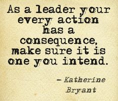 a quote that says as a leader your every action has a consequent, make sure it is one you intend