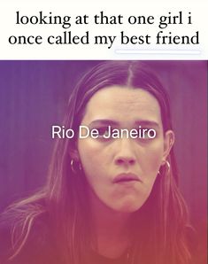 a woman with long hair looking at the camera and text that reads, looking at that one girl i once called my best friend rio de janero