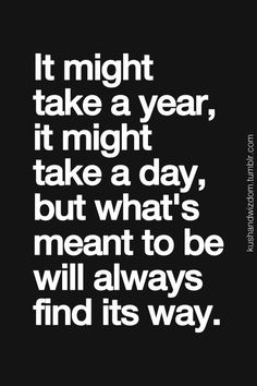 a black and white quote with the words it might take a year, it might take a day but what's meant to be will always find its way