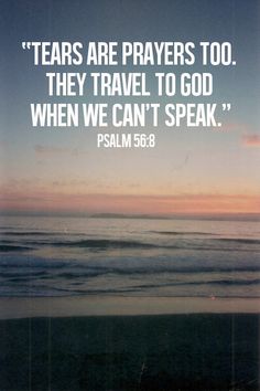 a quote from the bible that reads, tears are prayers too they travel to go when we can't speak