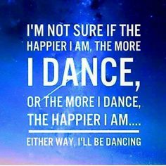 a quote that reads, i'm not sure if the happer i am, the more i dance, or the more i dance, the happier i am