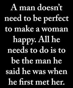 a man doesn't need to be perfect to make a woman happy all he needs to do is to be the man he said he was when he first met her