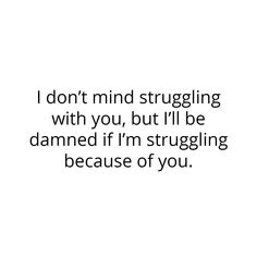 the words i don't mind struggling with you, but i'll be damned if i'm struggling because of you