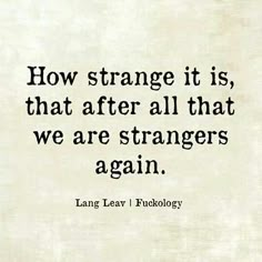 a quote on how strange it is that after all that we are strangers again