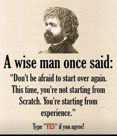 a wise man once said don't be afraid to start over again this time, you're not starting from scratch